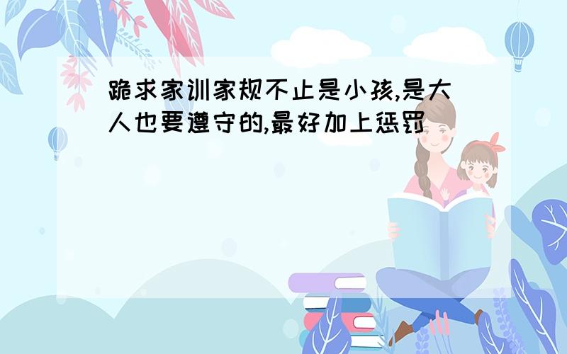 跪求家训家规不止是小孩,是大人也要遵守的,最好加上惩罚