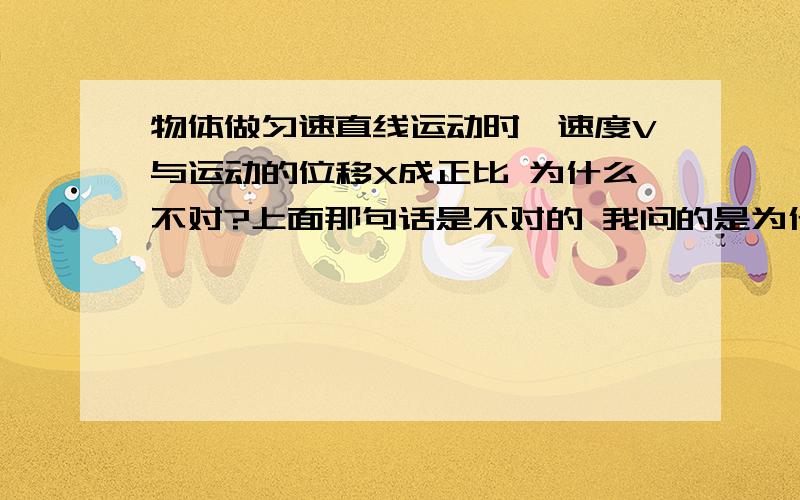 物体做匀速直线运动时,速度V与运动的位移X成正比 为什么不对?上面那句话是不对的 我问的是为什么不对！