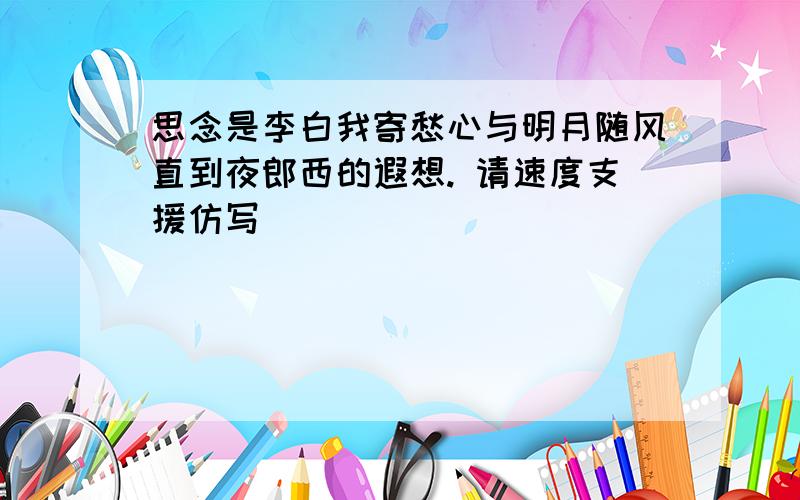 思念是李白我寄愁心与明月随风直到夜郎西的遐想. 请速度支援仿写