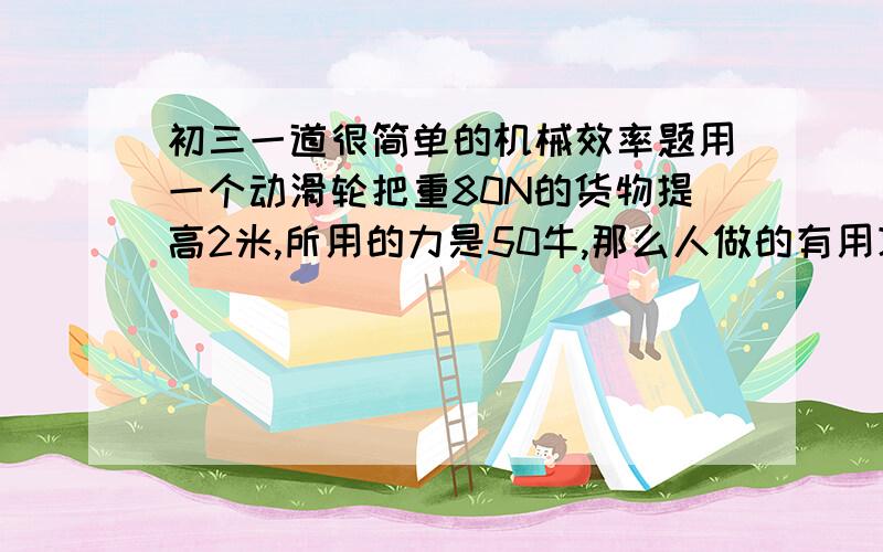 初三一道很简单的机械效率题用一个动滑轮把重80N的货物提高2米,所用的力是50牛,那么人做的有用功是多少?滑轮的机械效率是多少```速度```要具体过程```THANK ```