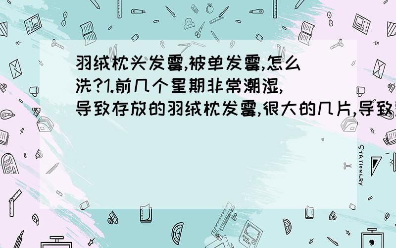 羽绒枕头发霉,被单发霉,怎么洗?1.前几个星期非常潮湿,导致存放的羽绒枕发霉,很大的几片,导致整个房间都是霉味.试过涌洗衣粉水沾着轻轻刷过,既没有去除味道,也没有去除霉渍.2.洗干净存