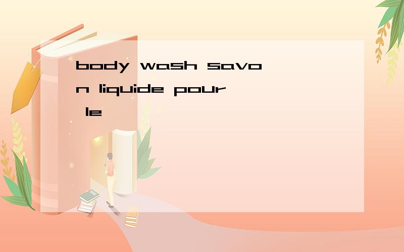 body wash savon liquide pour le