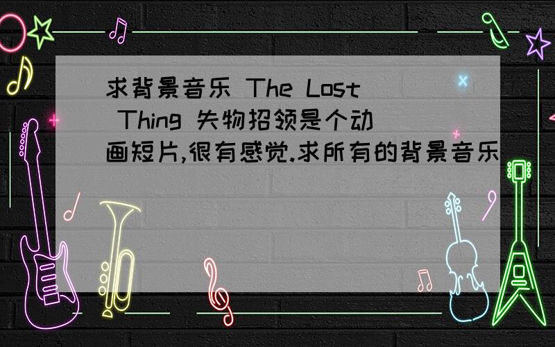 求背景音乐 The Lost Thing 失物招领是个动画短片,很有感觉.求所有的背景音乐