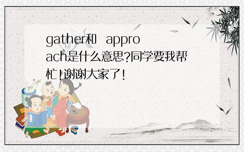 gather和  approach是什么意思?同学要我帮忙!谢谢大家了!