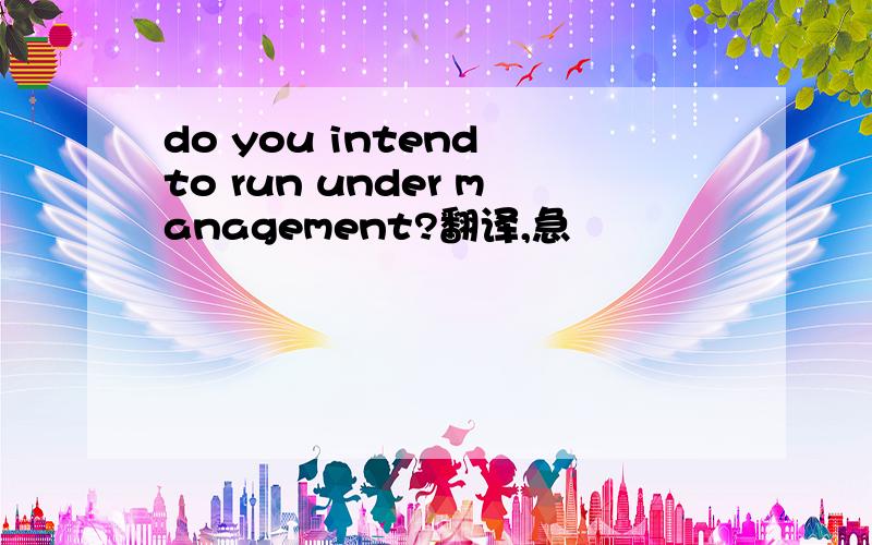 do you intend to run under management?翻译,急