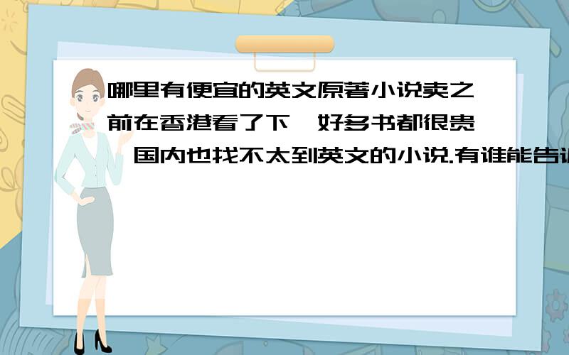 哪里有便宜的英文原著小说卖之前在香港看了下,好多书都很贵,国内也找不太到英文的小说.有谁能告诉我哪里会有得买么?二手的也没有关系.关键是不要有错漏,便宜~