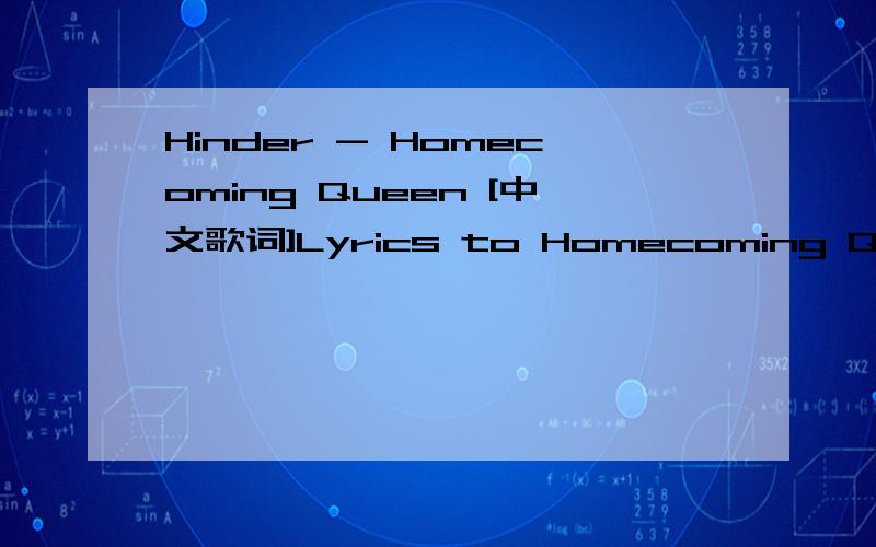 Hinder - Homecoming Queen [中文歌词]Lyrics to Homecoming Queen :Its been five years since Ive seen her faceShes the holy ghost lost without a traceAnd now were left with the whatifsIts been five years since she left for LAShes an angel with a dir