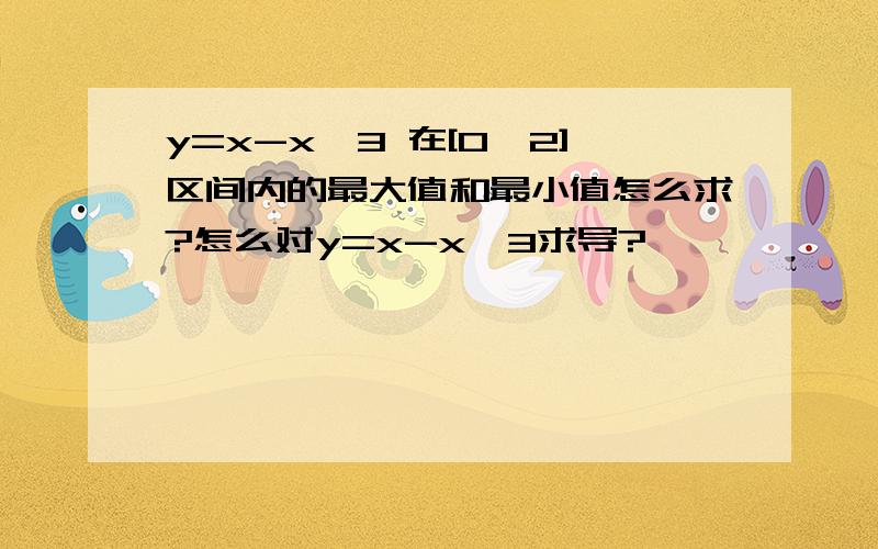 y=x-x^3 在[0,2]区间内的最大值和最小值怎么求?怎么对y=x-x^3求导?