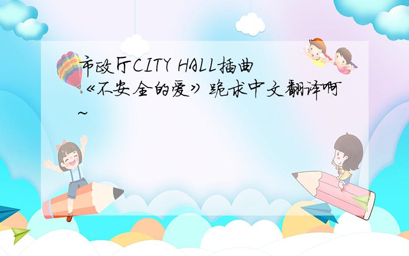 市政厅CITY HALL插曲《不安全的爱》跪求中文翻译啊~