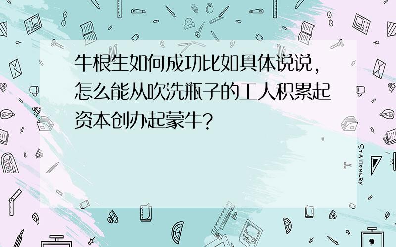 牛根生如何成功比如具体说说,怎么能从吹洗瓶子的工人积累起资本创办起蒙牛?