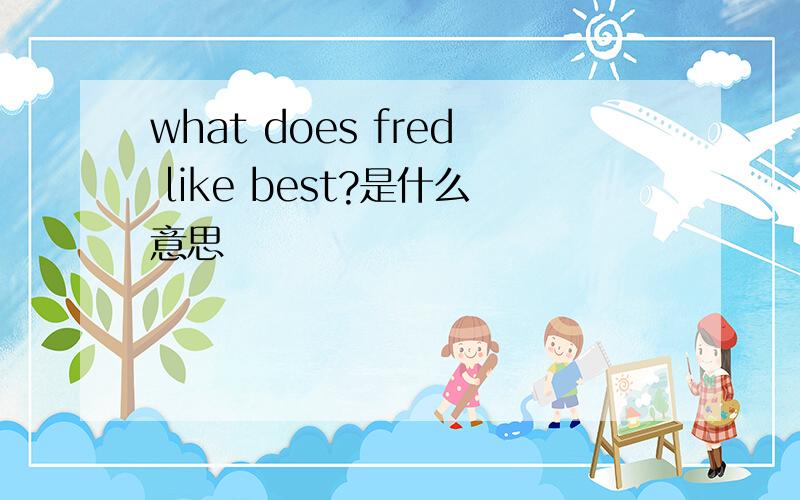 what does fred like best?是什么意思