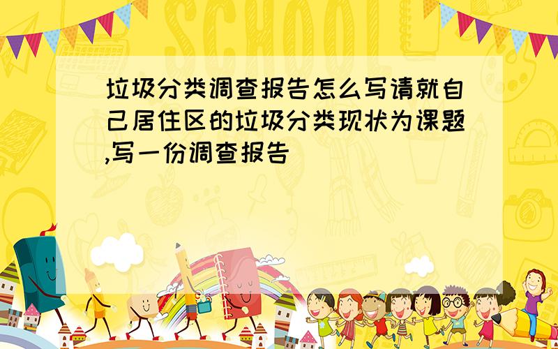 垃圾分类调查报告怎么写请就自己居住区的垃圾分类现状为课题,写一份调查报告