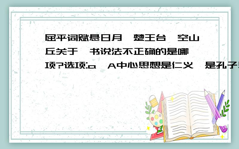 屈平词赋悬日月,楚王台榭空山丘关于一书说法不正确的是哪一项?选项:a、A中心思想是仁义,是孔子思想的发展b、B民本思想是孟子的主要政治思想c、C提出