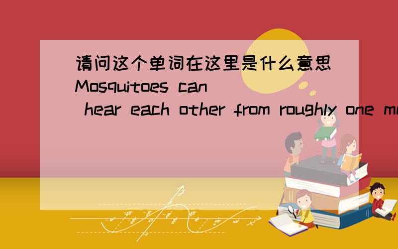 请问这个单词在这里是什么意思Mosquitoes can hear each other from roughly one meter (3.3 feet) away.As a male approaches a female they begin a flying musical number,as the female singes a diddy and then waits for the male to replicate it