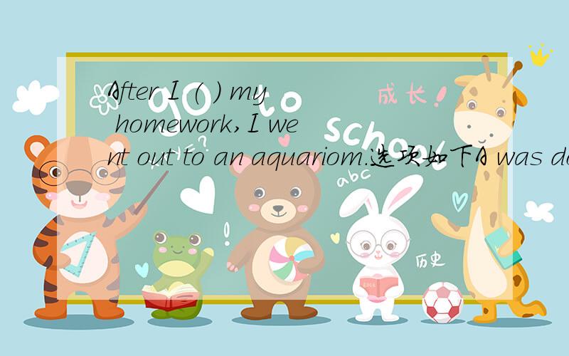 After I ( ) my homework,I went out to an aquariom.选项如下A was doingB did C doesD would do为什么？