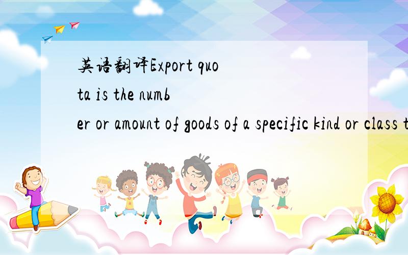 英语翻译Export quota is the number or amount of goods of a specific kind or class that the government of exporting country will allow to be exported.The purpose of export quota is to protect the domestic supply of the foods,for example,sugar,ceme