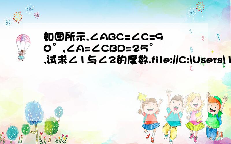 如图所示,∠ABC=∠C=90°,∠A=∠CBD=25°,试求∠1与∠2的度数.file://C:\Users\123\AppData\Roaming\Tencent\QQ\Temp\HK07LVXAEVIY%HBX%$~TKIK.jpg 这个网上有