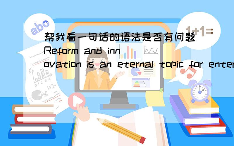 帮我看一句话的语法是否有问题Reform and innovation is an eternal topic for enterprise developments.谢谢