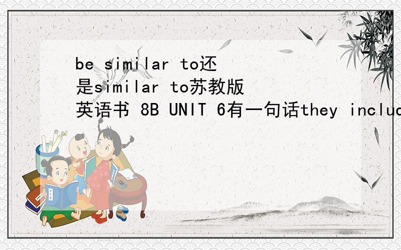 be similar to还是similar to苏教版英语书 8B UNIT 6有一句话they include many events similar to those in the olympics.但老师说是 be similar to,问一下书上的为什么不加be?还有问一下be similar to 后面能直接跟名词吗?