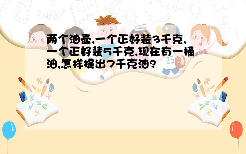 两个油壶,一个正好装3千克,一个正好装5千克,现在有一桶油,怎样提出7千克油?