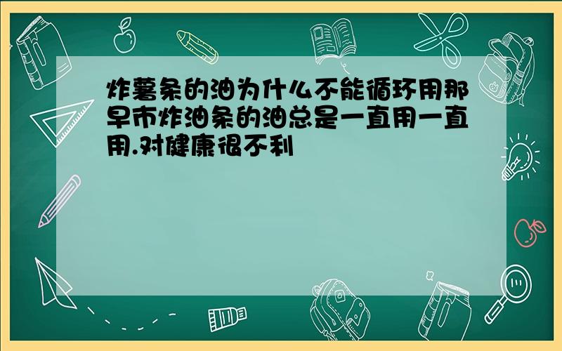 炸薯条的油为什么不能循环用那早市炸油条的油总是一直用一直用.对健康很不利