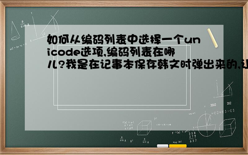 如何从编码列表中选择一个unicode选项,编码列表在哪儿?我是在记事本保存韩文时弹出来的,让我找编码列表,在哪儿?