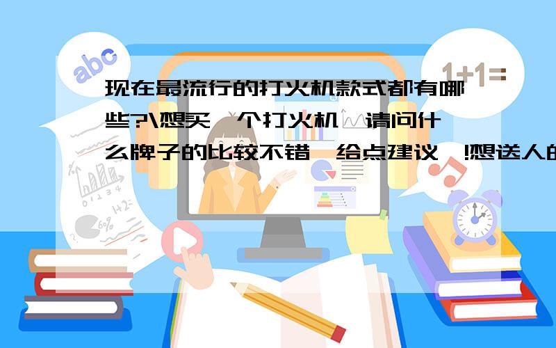 现在最流行的打火机款式都有哪些?\想买一个打火机,请问什么牌子的比较不错,给点建议呗!想送人的那种,不是留来自己用,自己用的话当然便宜好用就可以啦!呵呵