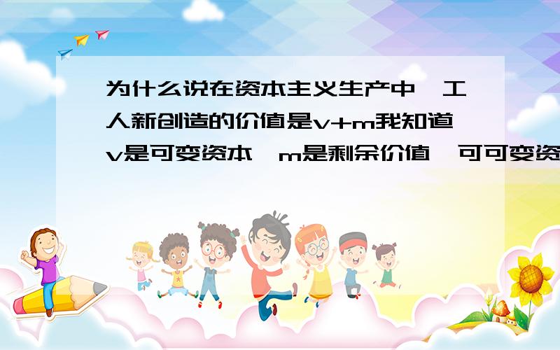 为什么说在资本主义生产中,工人新创造的价值是v+m我知道v是可变资本,m是剩余价值,可可变资本本身不就是剩余价值吗为什么可以相加啊?