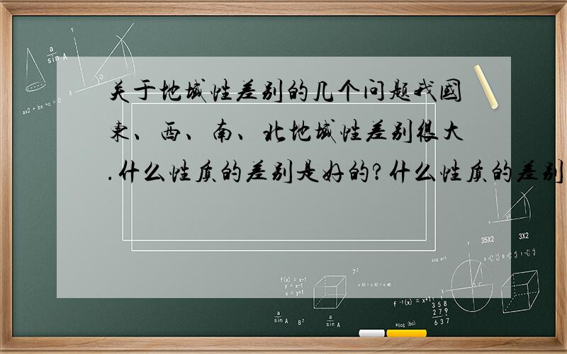 关于地域性差别的几个问题我国东、西、南、北地域性差别很大.什么性质的差别是好的?什么性质的差别是坏的?能否把好的和坏的分开?或者好的和坏的其实是一体的,不可分割的,以致于接纳