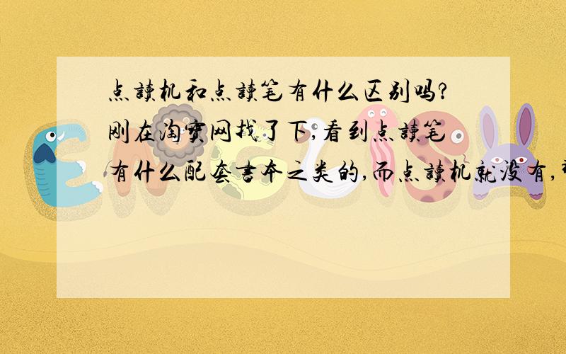 点读机和点读笔有什么区别吗?刚在淘宝网找了下,看到点读笔有什么配套书本之类的,而点读机就没有,那是不是说点读笔是只能点读配套了的书本,而不能点读其他书本了?而点读机就没说什么