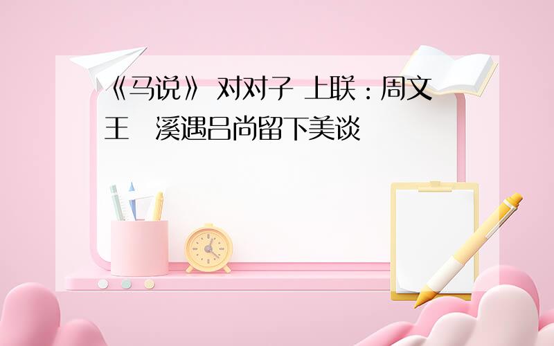 《马说》 对对子 上联：周文王磻溪遇吕尚留下美谈