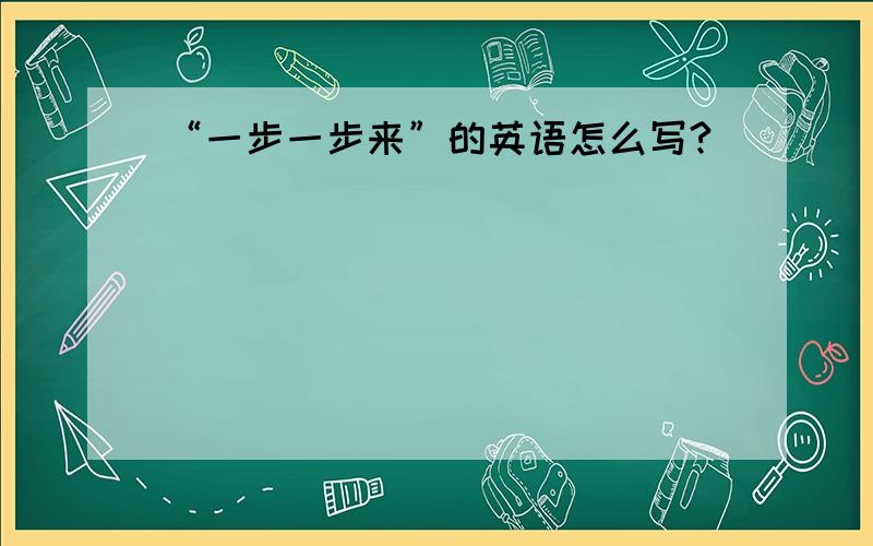 “一步一步来”的英语怎么写?