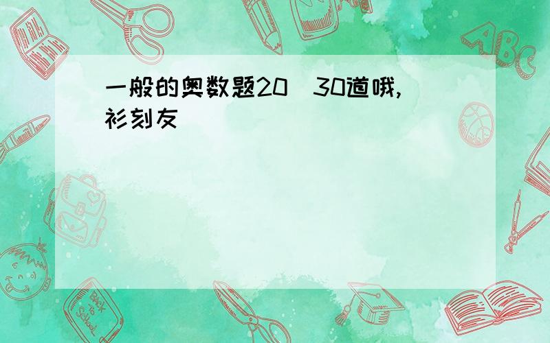 一般的奥数题20^30道哦,衫刻友