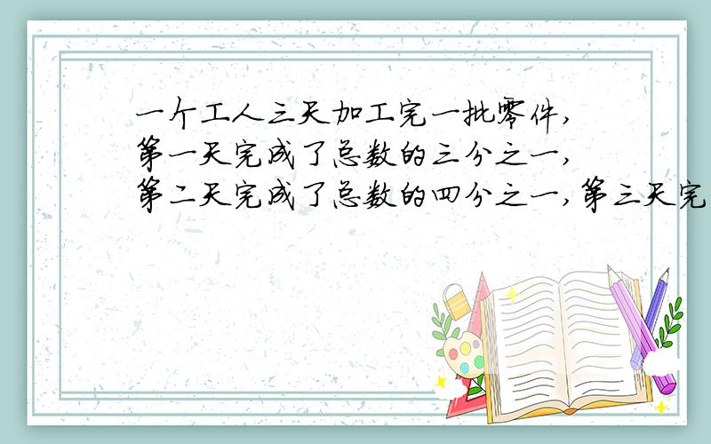 一个工人三天加工完一批零件,第一天完成了总数的三分之一,第二天完成了总数的四分之一,第三天完成二十五个这批零件共有多少个?