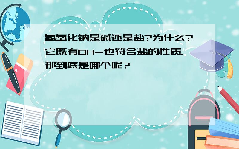 氢氧化钠是碱还是盐?为什么?它既有OH-也符合盐的性质.那到底是哪个呢?