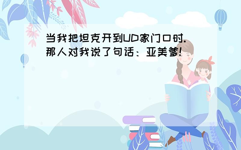 当我把坦克开到UD家门口时.那人对我说了句话：亚美爹!