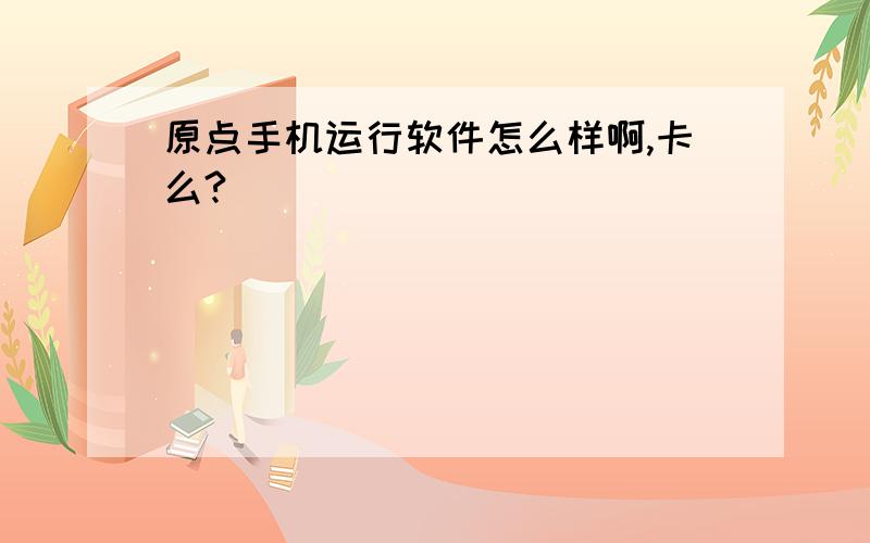 原点手机运行软件怎么样啊,卡么?