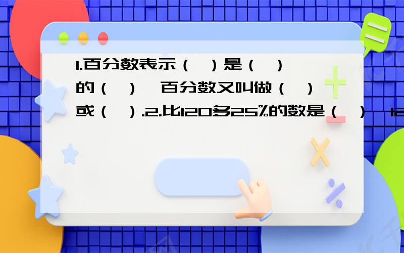 1.百分数表示（ ）是（ ）的（ ）,百分数又叫做（ ）或（ ）.2.比120多25%的数是（ ）,120比（ ）多25%3.一个数的3分之2比它的2分之一多12,这个数是多少?4.一个数的36%比它的23%多26,这个数是多少