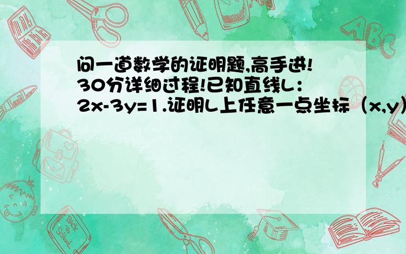 问一道数学的证明题,高手进!30分详细过程!已知直线L：2x-3y=1.证明L上任意一点坐标（x,y）均可写成X=2+3K,Y=1+2K过程写的详细点谢谢我记得老师讲过，证明题不可以从后往前证明，1楼和2楼都是