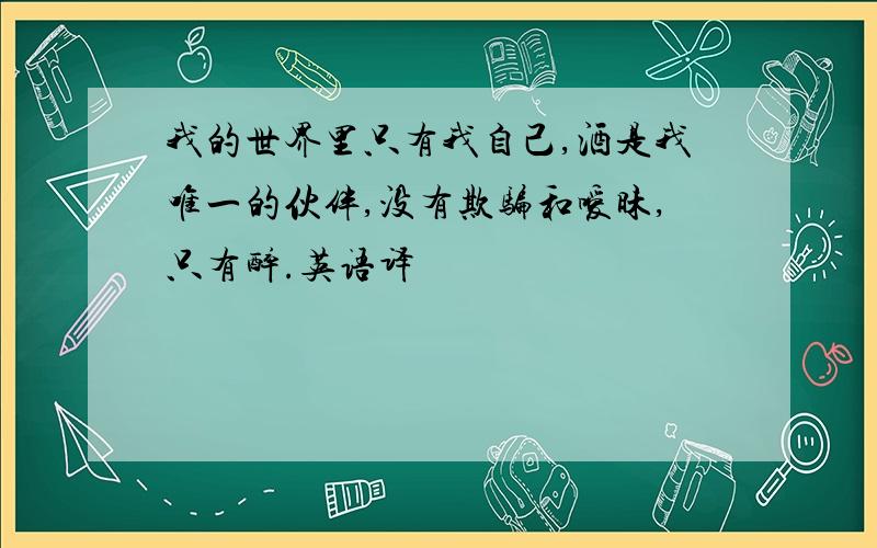 我的世界里只有我自己,酒是我唯一的伙伴,没有欺骗和嗳昧,只有醉.英语译