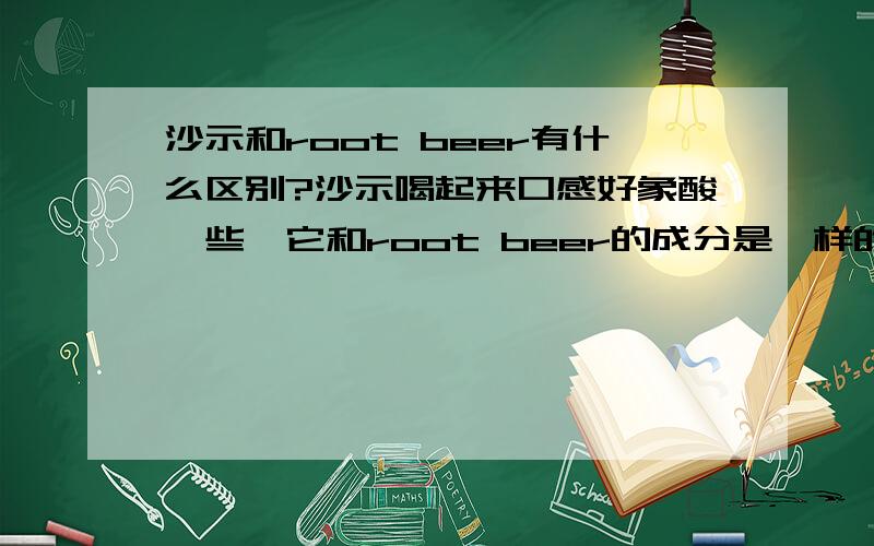 沙示和root beer有什么区别?沙示喝起来口感好象酸一些,它和root beer的成分是一样的吗?那怎么我喝黑松沙士总是会觉得比较酸.