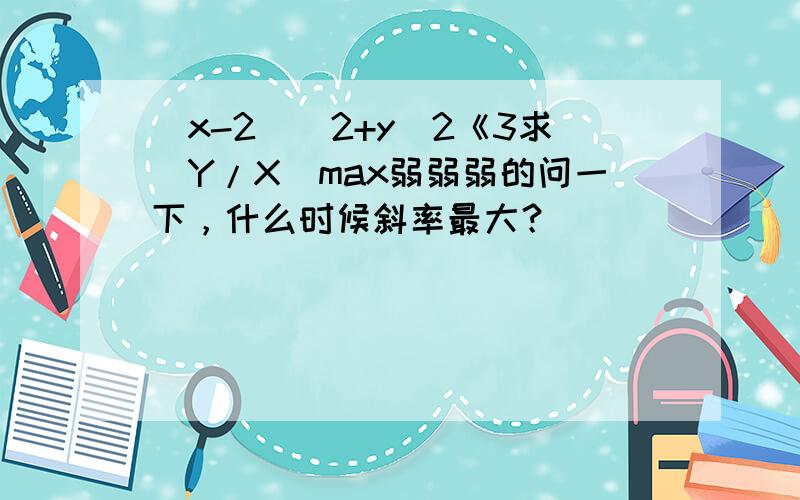 （x-2）^2+y^2《3求(Y/X)max弱弱弱的问一下，什么时候斜率最大？