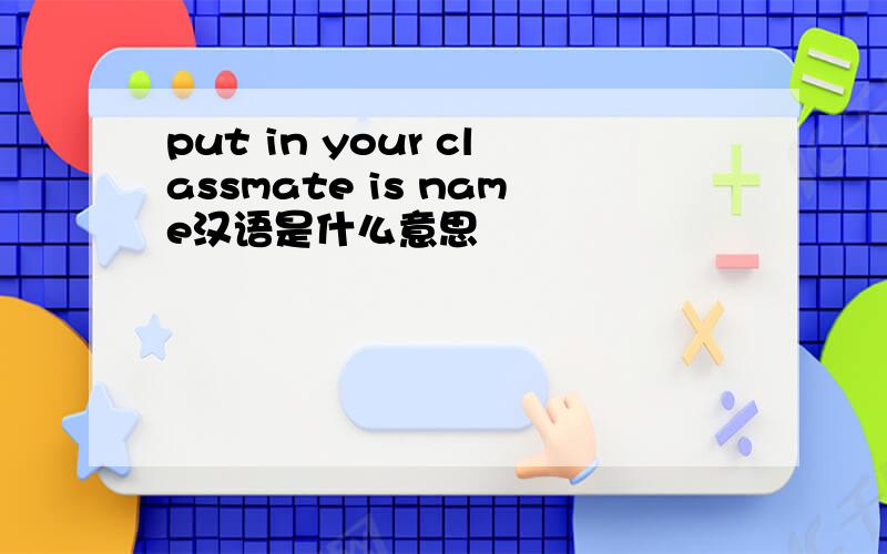 put in your classmate is name汉语是什么意思