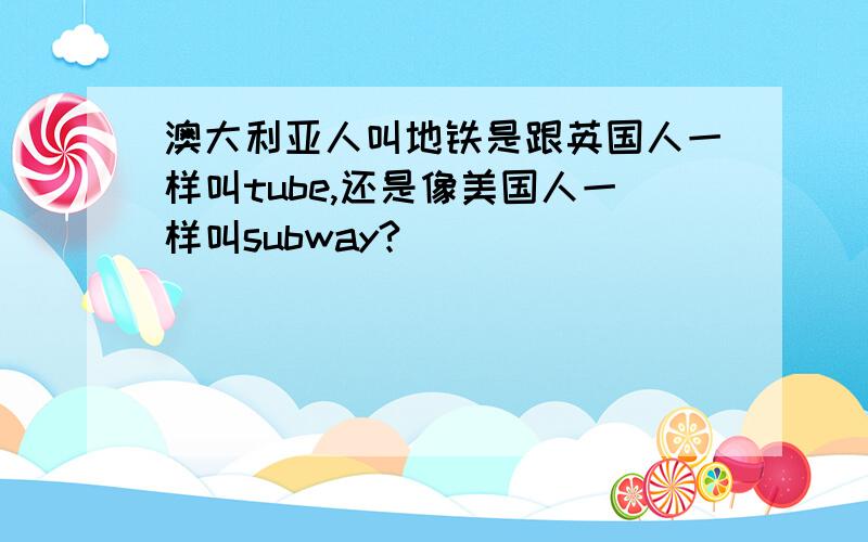 澳大利亚人叫地铁是跟英国人一样叫tube,还是像美国人一样叫subway?