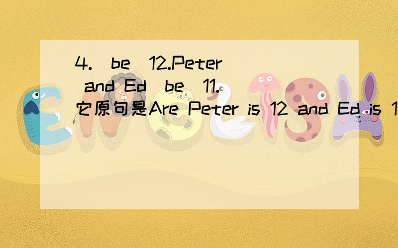 4.(be)12.Peter and Ed(be)11.它原句是Are Peter is 12 and Ed is 11?