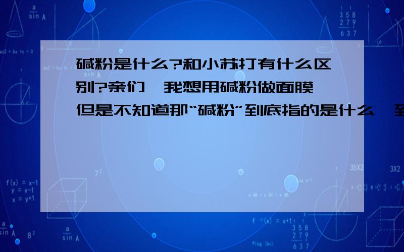 碱粉是什么?和小苏打有什么区别?亲们,我想用碱粉做面膜,但是不知道那“碱粉”到底指的是什么,到哪里能买到?