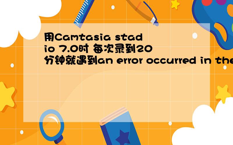 用Camtasia stadio 7.0时 每次录到20分钟就遇到an error occurred in the recorder:video write fail.如题