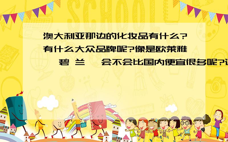 澳大利亚那边的化妆品有什么?有什么大众品牌呢?像是欧莱雅 倩碧 兰蔻 会不会比国内便宜很多呢?还有什么比较平价好用的产品呢?