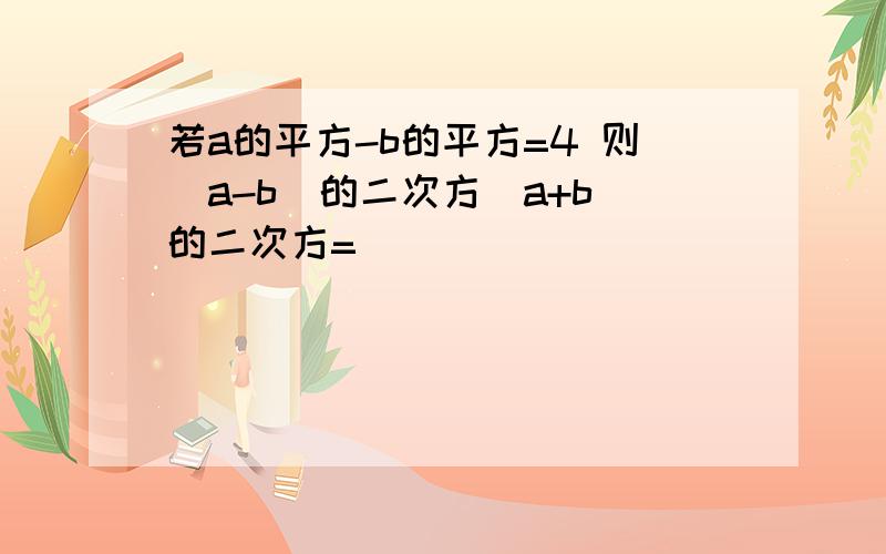 若a的平方-b的平方=4 则（a-b）的二次方（a+b）的二次方=