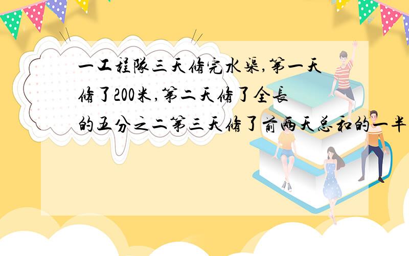 一工程队三天修完水渠,第一天修了200米,第二天修了全长的五分之二第三天修了前两天总和的一半问题：这条水渠长多少米用算术方法解,方程也没关系,要简单名了奥，多谢了